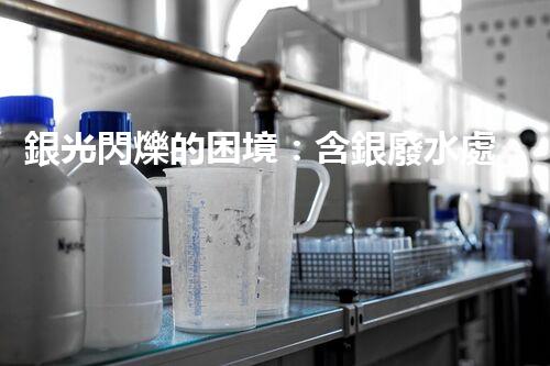銀光閃爍的困境：含銀廢水處理的創(chuàng)新與挑戰(zhàn)？